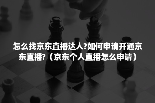 怎么找京东直播达人?如何申请开通京东直播?（京东个人直播怎么申请）