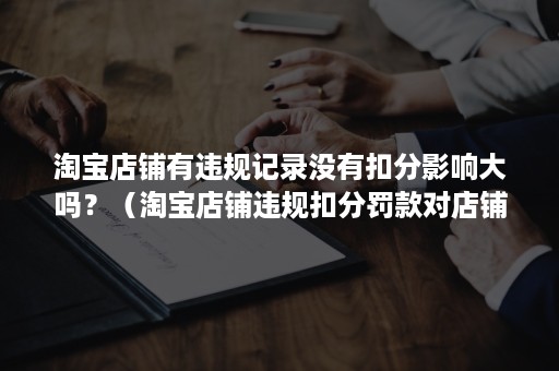 淘宝店铺有违规记录没有扣分影响大吗？（淘宝店铺违规扣分罚款对店铺有影响吗）