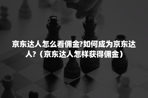 京东达人怎么看佣金?如何成为京东达人?（京东达人怎样获得佣金）