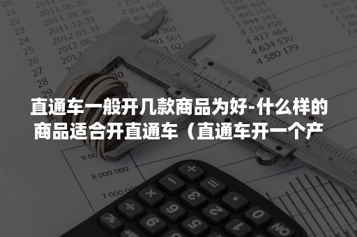 直通车一般开几款商品为好-什么样的商品适合开直通车（直通车开一个产品好还是多个）