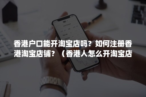 香港户口能开淘宝店吗？如何注册香港淘宝店铺？（香港人怎么开淘宝店）
