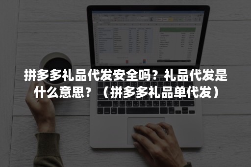 拼多多礼品代发安全吗？礼品代发是什么意思？（拼多多礼品单代发）