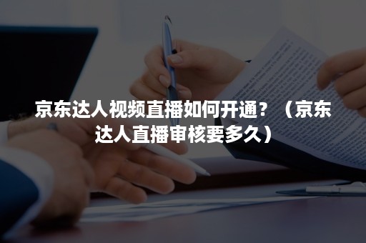 京东达人视频直播如何开通？（京东达人直播审核要多久）