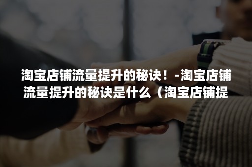 淘宝店铺流量提升的秘诀！-淘宝店铺流量提升的秘诀是什么（淘宝店铺提升流量的方法）