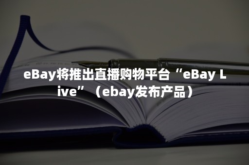 eBay将推出直播购物平台“eBay Live”（ebay发布产品）