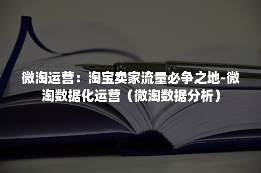 微淘运营:淘宝卖家流量必争之地-微淘数据化运营(微淘数据分析) 微淘运营:淘宝卖家流量必争之地-微淘数据化运营(微淘数据分析)