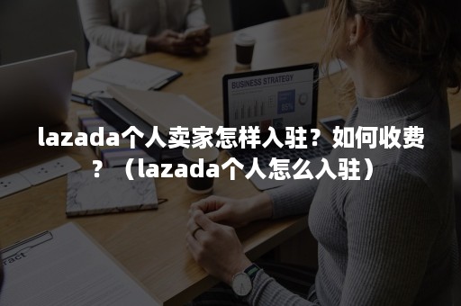 lazada个人卖家怎样入驻?如何收费?(lazada个人怎么入驻) lazada个人卖家怎样入驻?如何收费?(lazada个人怎么入驻)