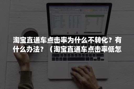 淘宝直通车点击率为什么不转化?有什么办法?(淘宝直通车点击率低怎么优化) 淘宝直通车点击率为什么不转化?有什么办法?(淘宝直通车点击率低怎么优化)