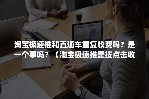 淘宝极速推和直通车重复收费吗？是一个事吗？（淘宝极速推是按点击收费吗）