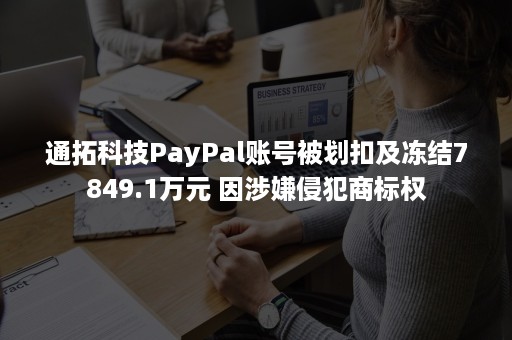 通拓科技PayPal账号被划扣及冻结7849.1万元 因涉嫌侵犯商标权