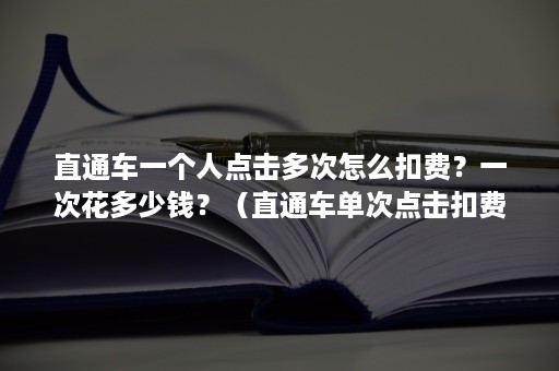 直通车一个人点击多次怎么扣费？一次花多少钱？（直通车单次点击扣费）