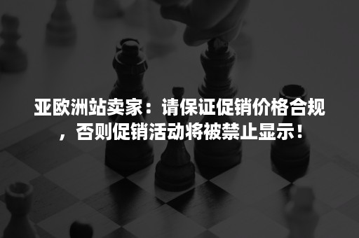 亚欧洲站卖家：请保证促销价格合规，否则促销活动将被禁止显示！