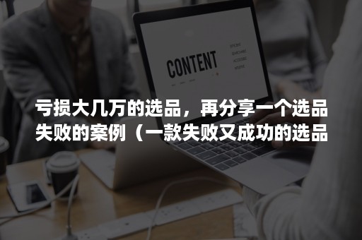 亏损大几万的选品，再分享一个选品失败的案例（一款失败又成功的选品）