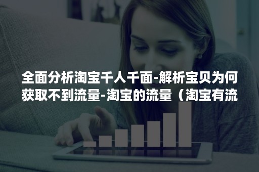 全面分析淘宝千人千面-解析宝贝为何获取不到流量-淘宝的流量(淘宝有流量没有转化率) 全面分析淘宝千人千面-解析宝贝为何获取不到流量-淘宝的流量(淘宝有流量没有转化率)
