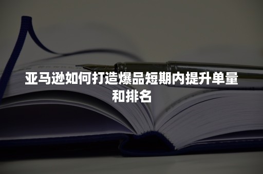 亚马逊如何打造爆品短期内提升单量和排名