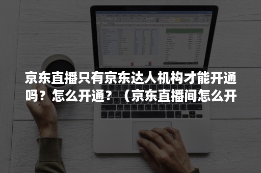 京东直播只有京东达人机构才能开通吗？怎么开通？（京东直播间怎么开通）