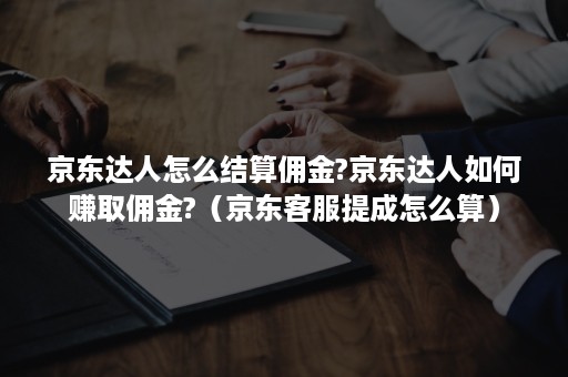 京东达人怎么结算佣金?京东达人如何赚取佣金?（京东客服提成怎么算）