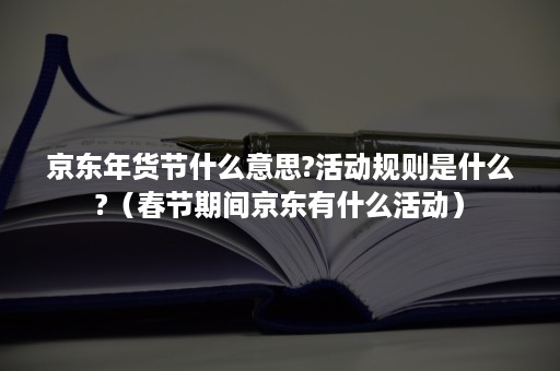 京东年货节什么意思?活动规则是什么?（春节期间京东有什么活动）