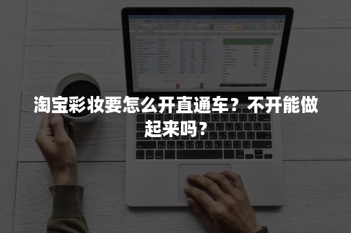 淘宝彩妆要怎么开直通车？不开能做起来吗？