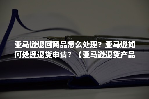亚马逊退回商品怎么处理？亚马逊如何处理退货申请？（亚马逊退货产品处理）