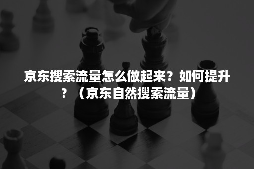 京东搜索流量怎么做起来？如何提升？（京东自然搜索流量）