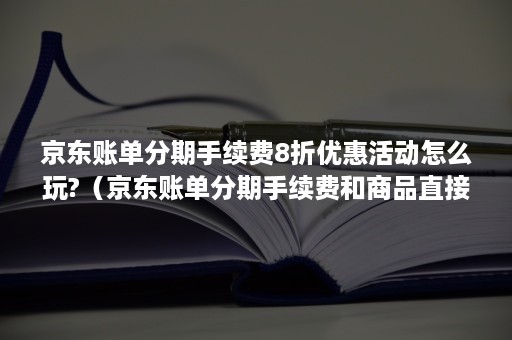 京东账单分期手续费8折优惠活动怎么玩?（京东账单分期手续费和商品直接分期）