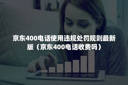 京东400电话使用违规处罚规则最新版（京东400电话收费吗）