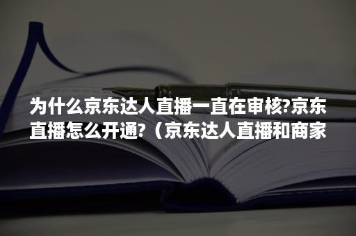 为什么京东达人直播一直在审核?京东直播怎么开通?（京东达人直播和商家直播区别）