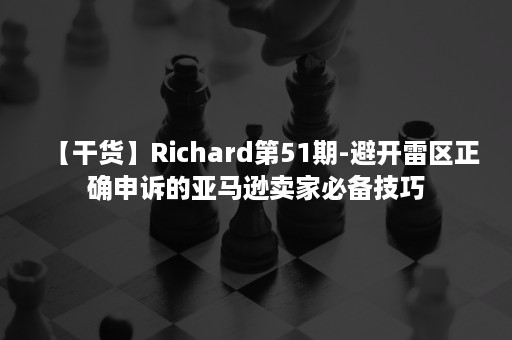 【干货】Richard第51期-避开雷区正确申诉的亚马逊卖家必备技巧