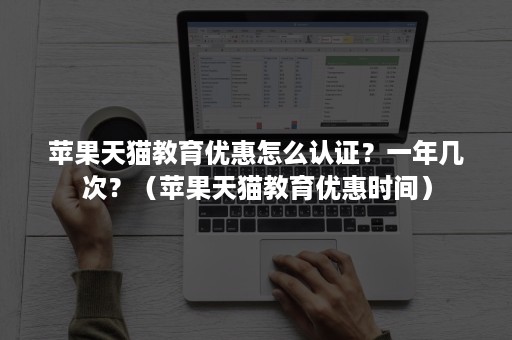 苹果天猫教育优惠怎么认证？一年几次？（苹果天猫教育优惠时间）