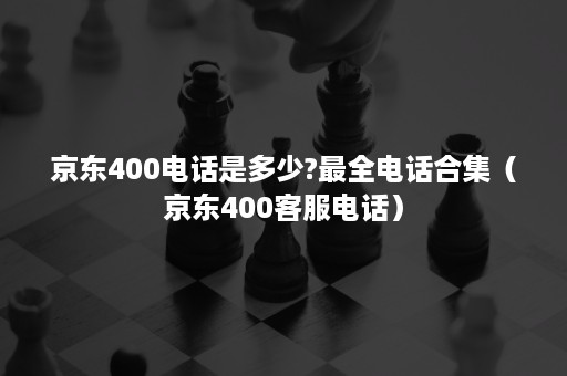 京东400电话是多少?最全电话合集（京东400客服电话）