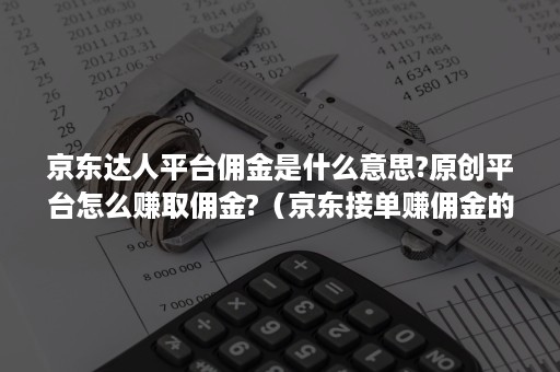 京东达人平台佣金是什么意思?原创平台怎么赚取佣金?（京东接单赚佣金的平台）