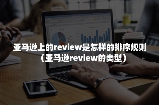 亚马逊上的review是怎样的排序规则（亚马逊review的类型）