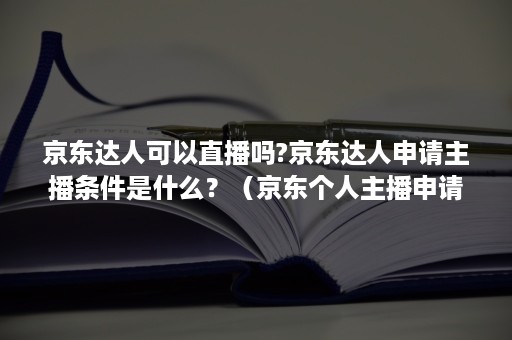 京东达人可以直播吗?京东达人申请主播条件是什么？（京东个人主播申请流程）