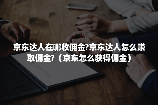 京东达人在哪收佣金?京东达人怎么赚取佣金?（京东怎么获得佣金）