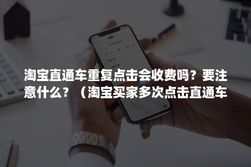 淘宝直通车重复点击会收费吗？要注意什么？（淘宝买家多次点击直通车）