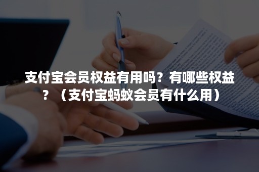 支付宝会员权益有用吗？有哪些权益？（支付宝蚂蚁会员有什么用）