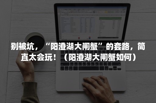 别被坑，“阳澄湖大闸蟹”的套路，简直太会玩！（阳澄湖大闸蟹如何）