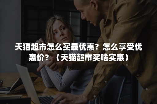 天猫超市怎么买最优惠？怎么享受优惠价？（天猫超市买啥实惠）