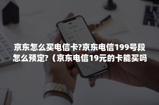 京东怎么买电信卡?京东电信199号段怎么预定?（京东电信19元的卡能买吗）