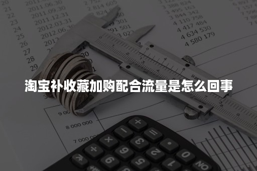 淘宝补收藏加购配合流量是怎么回事