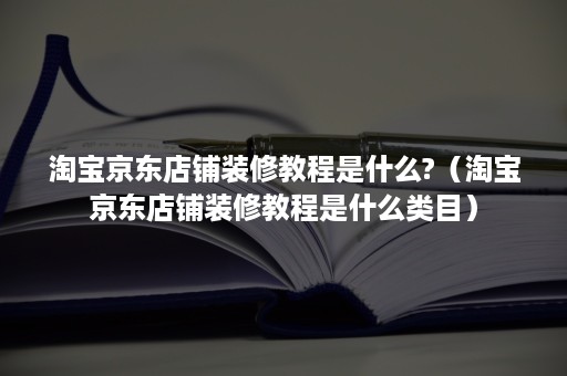 淘宝京东店铺装修教程是什么?（淘宝京东店铺装修教程是什么类目）