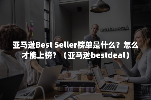 亚马逊Best Seller榜单是什么？怎么才能上榜？（亚马逊bestdeal）