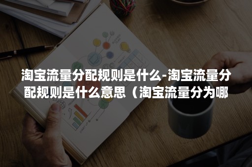 淘宝流量分配规则是什么-淘宝流量分配规则是什么意思（淘宝流量分为哪三种流量）