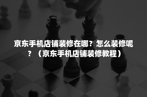 京东手机店铺装修在哪？怎么装修呢？（京东手机店铺装修教程）