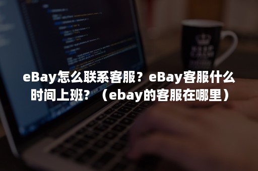 eBay怎么联系客服？eBay客服什么时间上班？（ebay的客服在哪里）