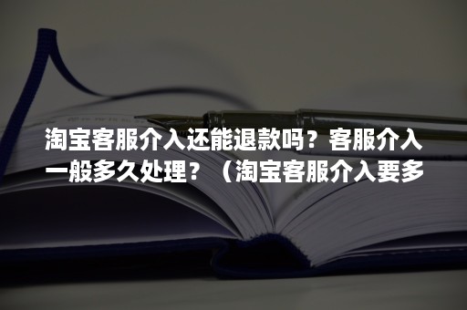 淘宝客服介入还能退款吗？客服介入一般多久处理？（淘宝客服介入要多久会退款?）