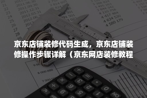 京东店铺装修代码生成，京东店铺装修操作步骤详解（京东网店装修教程）