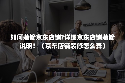 如何装修京东店铺?详细京东店铺装修说明！（京东店铺装修怎么弄）