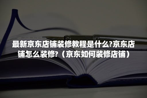 最新京东店铺装修教程是什么?京东店铺怎么装修?（京东如何装修店铺）